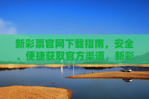 新彩票官网下载指南，安全、便捷获取官方渠道，新彩票官网安全便捷下载指南