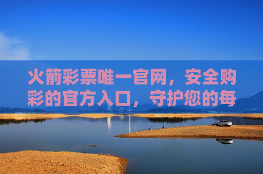 火箭彩票唯一官网，安全购彩的官方入口，守护您的每一份幸运，火箭彩票唯一官网，安全购彩，守护幸运