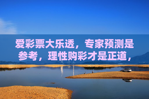 爱彩票大乐透,专家预测是参考,理性购彩才是正道,大乐透,专家预测参考,理性购彩正道 爱彩票大乐透,专家预测是参考,理性购彩才是正道,大乐透,专家预测参考,理性购彩正道