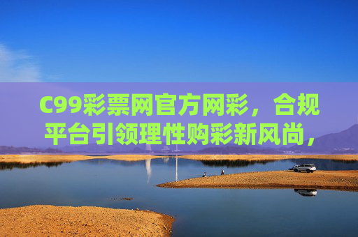 C99彩票网官方网彩,合规平台引领理性购彩新风尚,C99彩票网官方网彩 合规平台引领理性购彩新风尚 C99彩票网官方网彩,合规平台引领理性购彩新风尚,C99彩票网官方网彩 合规平台引领理性购彩新风尚