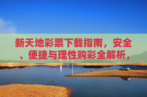 新天地彩票下载指南,安全、便捷与理性购彩全解析,新天地彩票下载指南,安全便捷与理性购彩全解析 新天地彩票下载指南,安全、便捷与理性购彩全解析,新天地彩票下载指南,安全便捷与理性购彩全解析