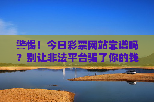 警惕!今日彩票网站靠谱吗?别让非法平台骗了你的钱,警惕!今日彩票网站靠谱吗?别让非法平台骗了你的钱 警惕!今日彩票网站靠谱吗?别让非法平台骗了你的钱,警惕!今日彩票网站靠谱吗?别让非法平台骗了你的钱