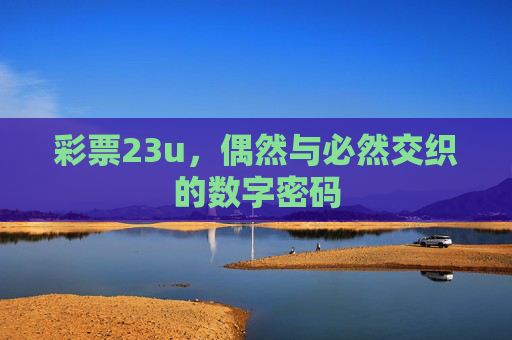 彩票23u,偶然与必然交织的数字密码 彩票23u,偶然与必然交织的数字密码