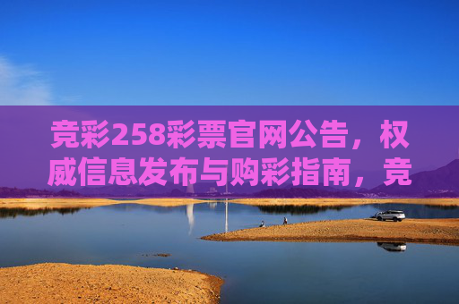 竞彩258彩票官网公告，权威信息发布与购彩指南，竞彩258彩票官网公告，权威信息发布与购彩指南