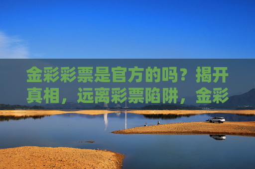 金彩彩票是官方的吗?揭开真相,远离彩票陷阱,金彩彩票官方性揭秘,远离彩票陷阱 金彩彩票是官方的吗?揭开真相,远离彩票陷阱,金彩彩票官方性揭秘,远离彩票陷阱