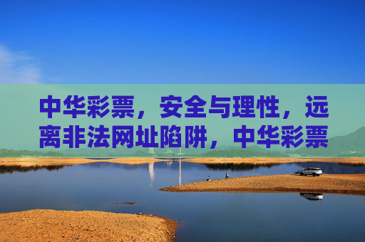 中华彩票,安全与理性,远离非法网址陷阱,中华彩票,安全理性,远离非法网址陷阱 中华彩票,安全与理性,远离非法网址陷阱,中华彩票,安全理性,远离非法网址陷阱