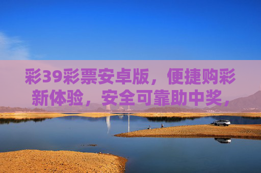 彩39彩票安卓版,便捷购彩新体验,安全可靠助中奖,彩39彩票安卓版,便捷安全,助中奖新体验 彩39彩票安卓版,便捷购彩新体验,安全可靠助中奖,彩39彩票安卓版,便捷安全,助中奖新体验