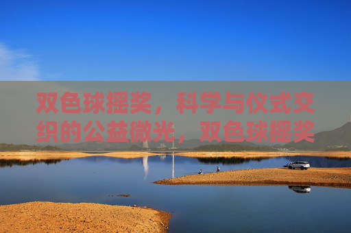 双色球摇奖,科学与仪式交织的公益微光,双色球摇奖,科学与仪式交织的公益微光 双色球摇奖,科学与仪式交织的公益微光,双色球摇奖,科学与仪式交织的公益微光
