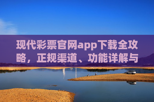 现代彩票官网app下载全攻略,正规渠道、功能详解与理性购彩提醒,现代彩票官网app下载全攻略,正规渠道、功能详解与理性购彩提醒 现代彩票官网app下载全攻略,正规渠道、功能详解与理性购彩提醒,现代彩票官网app下载全攻略,正规渠道、功能详解与理性购彩提醒