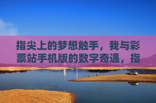 指尖上的梦想触手,我与彩票站手机版的数字奇遇,指尖触梦,彩票站手机版的数字奇遇 指尖上的梦想触手,我与彩票站手机版的数字奇遇,指尖触梦,彩票站手机版的数字奇遇