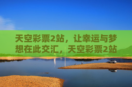 天空彩票2站,让幸运与梦想在此交汇,天空彩票2站,幸运梦想交汇处 天空彩票2站,让幸运与梦想在此交汇,天空彩票2站,幸运梦想交汇处