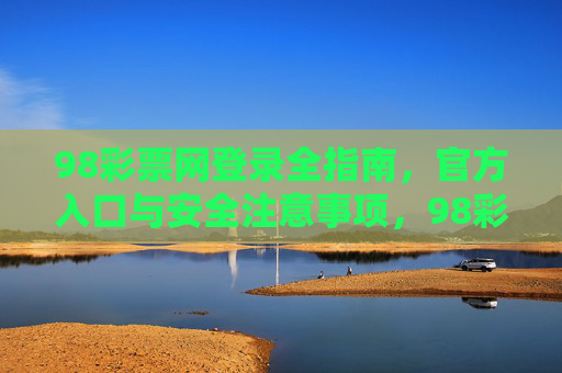 98彩票网登录全指南,官方入口与安全注意事项,98彩票网登录全指南,官方入口与安全注意事项 98彩票网登录全指南,官方入口与安全注意事项,98彩票网登录全指南,官方入口与安全注意事项