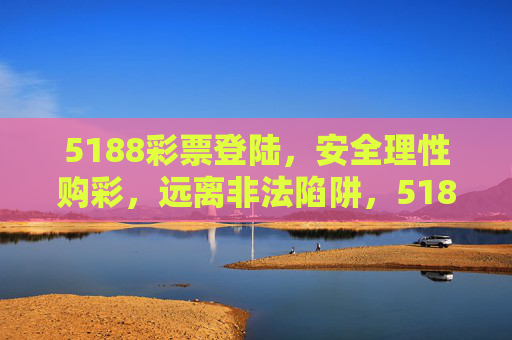 5188彩票登陆,安全理性购彩,远离非法陷阱,5188彩票登陆,安全理性购彩,远离非法陷阱 5188彩票登陆,安全理性购彩,远离非法陷阱,5188彩票登陆,安全理性购彩,远离非法陷阱