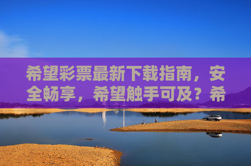 希望彩票最新下载指南,安全畅享,希望触手可及?希望彩票最新下载指南,安全畅享,触手可及 希望彩票最新下载指南,安全畅享,希望触手可及?希望彩票最新下载指南,安全畅享,触手可及