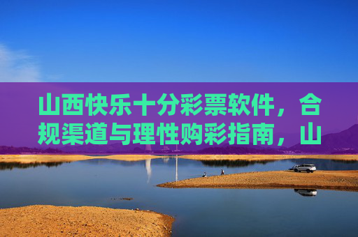 山西快乐十分彩票软件,合规渠道与理性购彩指南,山西快乐十分彩票软件,合规渠道与理性购彩指南 山西快乐十分彩票软件,合规渠道与理性购彩指南,山西快乐十分彩票软件,合规渠道与理性购彩指南