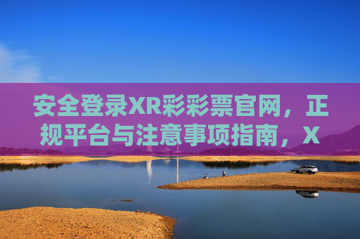 安全登录XR彩彩票官网,正规平台与注意事项指南,XR彩彩票官网安全登录指南,正规平台与注意事项 安全登录XR彩彩票官网,正规平台与注意事项指南,XR彩彩票官网安全登录指南,正规平台与注意事项
