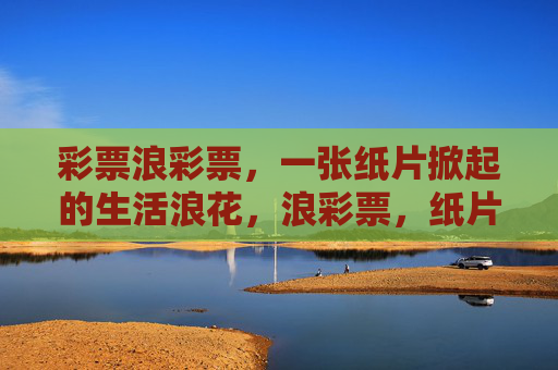 彩票浪彩票,一张纸片掀起的生活浪花,浪彩票,纸片掀起的生活浪花 彩票浪彩票,一张纸片掀起的生活浪花,浪彩票,纸片掀起的生活浪花