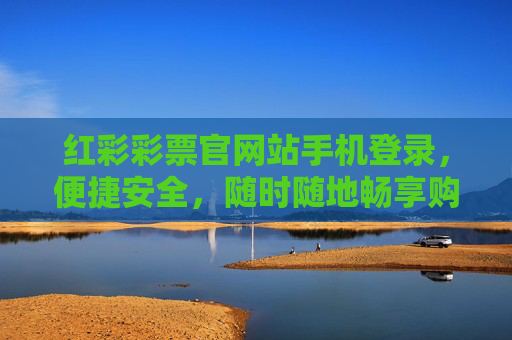 红彩彩票官网站手机登录，便捷安全，随时随地畅享购彩新体验，红彩彩票官网手机登录，便捷安全，随时随地畅享购彩新体验