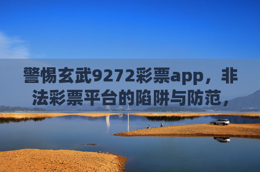 警惕玄武9272彩票app,非法彩票平台的陷阱与防范,警惕玄武9272彩票app,非法彩票平台的陷阱与防范 警惕玄武9272彩票app,非法彩票平台的陷阱与防范,警惕玄武9272彩票app,非法彩票平台的陷阱与防范