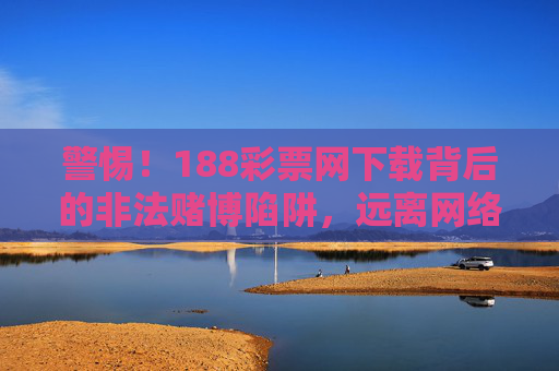 警惕!188彩票网下载背后的非法赌博陷阱,远离网络赌博危害,警惕188彩票网下载背后的非法赌博陷阱 警惕!188彩票网下载背后的非法赌博陷阱,远离网络赌博危害,警惕188彩票网下载背后的非法赌博陷阱