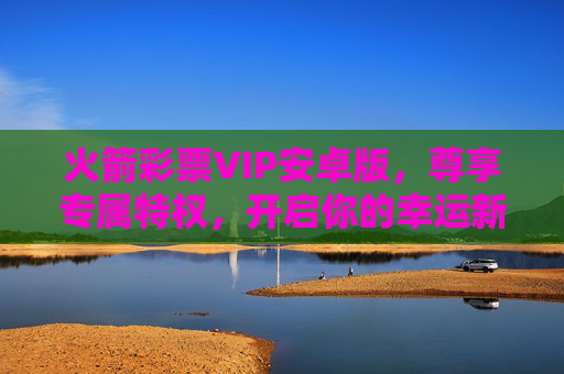 火箭彩票VIP安卓版,尊享专属特权,开启你的幸运新篇,火箭彩票VIP安卓版,尊享专属特权,开启幸运新篇 火箭彩票VIP安卓版,尊享专属特权,开启你的幸运新篇,火箭彩票VIP安卓版,尊享专属特权,开启幸运新篇