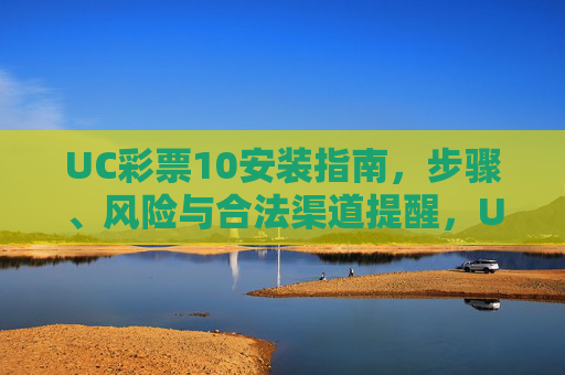 UC彩票10安装指南,步骤、风险与合法渠道提醒,UC彩票10安装指南,步骤、风险与合法渠道提醒 UC彩票10安装指南,步骤、风险与合法渠道提醒,UC彩票10安装指南,步骤、风险与合法渠道提醒