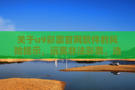 关于u9彩票官网软件的风险提示，远离非法彩票，选择官方合法渠道，u9彩票官网软件风险提示，远离非法彩票 选择官方合法渠道