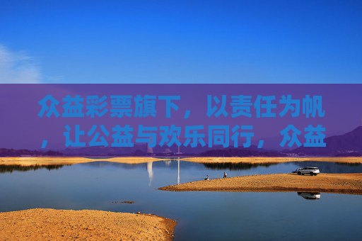 众益彩票旗下，以责任为帆，让公益与欢乐同行，众益彩票，责任为帆，公益与欢乐同行