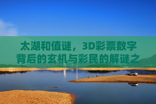 太湖和值谜,3D彩票数字背后的玄机与彩民的解谜之路,太湖和值谜,3D彩票数字玄机与彩民解谜之路 太湖和值谜,3D彩票数字背后的玄机与彩民的解谜之路,太湖和值谜,3D彩票数字玄机与彩民解谜之路