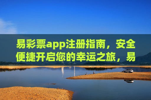易彩票app注册指南,安全便捷开启您的幸运之旅,易彩票app注册指南,安全便捷开启幸运之旅 易彩票app注册指南,安全便捷开启您的幸运之旅,易彩票app注册指南,安全便捷开启幸运之旅