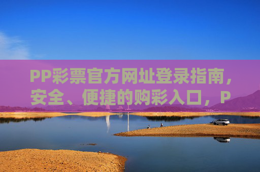 PP彩票官方网址登录指南，安全、便捷的购彩入口，PP彩票官方登录指南，安全便捷的购彩入口