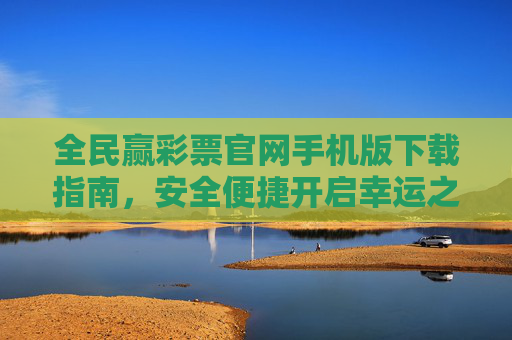 全民赢彩票官网手机版下载指南，安全便捷开启幸运之旅，全民赢彩票手机版下载指南，安全便捷开启幸运之旅
