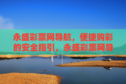永盛彩票网导航，便捷购彩的安全指引，永盛彩票网导航，便捷安全购彩指引