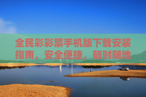 全民彩彩票手机版下载安装指南,安全便捷,随时随地畅玩彩市,全民彩彩票手机版下载安装指南,安全便捷,随时随地畅玩彩市 全民彩彩票手机版下载安装指南,安全便捷,随时随地畅玩彩市,全民彩彩票手机版下载安装指南,安全便捷,随时随地畅玩彩市