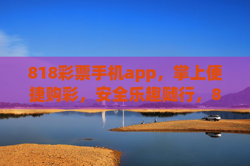 818彩票手机app,掌上便捷购彩,安全乐趣随行,818彩票手机app,掌上便捷购彩,安全乐趣随行 818彩票手机app,掌上便捷购彩,安全乐趣随行,818彩票手机app,掌上便捷购彩,安全乐趣随行
