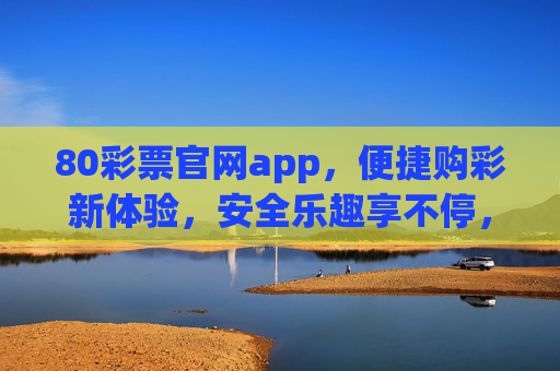 80彩票官网app,便捷购彩新体验,安全乐趣享不停,80彩票官网app,便捷安全购彩,乐趣享不停 80彩票官网app,便捷购彩新体验,安全乐趣享不停,80彩票官网app,便捷安全购彩,乐趣享不停
