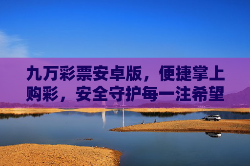 九万彩票安卓版,便捷掌上购彩,安全守护每一注希望,九万彩票安卓版,便捷掌上购彩,安全守护希望 九万彩票安卓版,便捷掌上购彩,安全守护每一注希望,九万彩票安卓版,便捷掌上购彩,安全守护希望