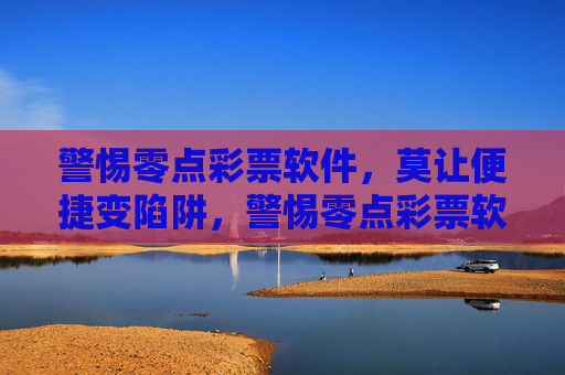 警惕零点彩票软件,莫让便捷变陷阱,警惕零点彩票软件,莫让便捷变陷阱 警惕零点彩票软件,莫让便捷变陷阱,警惕零点彩票软件,莫让便捷变陷阱