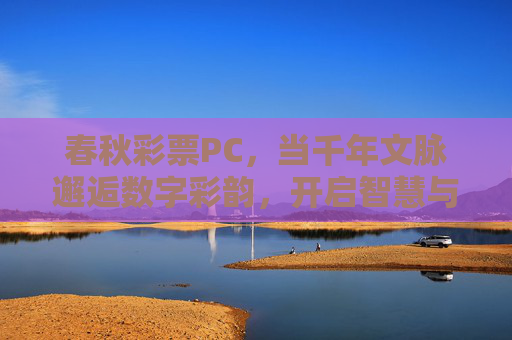 春秋彩票PC,当千年文脉邂逅数字彩韵,开启智慧与运气的双重之旅,春秋彩票PC,千年文脉邂逅数字彩韵,智慧运气双重之旅 春秋彩票PC,当千年文脉邂逅数字彩韵,开启智慧与运气的双重之旅,春秋彩票PC,千年文脉邂逅数字彩韵,智慧运气双重之旅