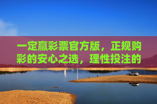 一定赢彩票官方版,正规购彩的安心之选,理性投注的快乐体验,一定赢彩票官方版,正规安心,理性快乐 一定赢彩票官方版,正规购彩的安心之选,理性投注的快乐体验,一定赢彩票官方版,正规安心,理性快乐
