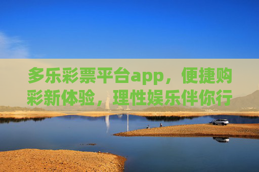 多乐彩票平台app，便捷购彩新体验，理性娱乐伴你行，多乐彩票app，便捷购彩新体验，理性娱乐伴你行