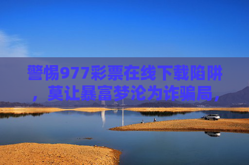 警惕977彩票在线下载陷阱，莫让暴富梦沦为诈骗局，警惕977彩票在线下载陷阱，暴富梦背后的诈骗局
