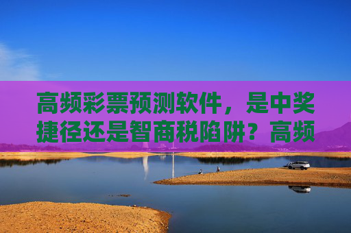 高频彩票预测软件，是中奖捷径还是智商税陷阱？高频彩票预测软件，中奖捷径还是智商税陷阱？