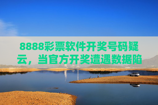 8888彩票软件开奖号码疑云,当官方开奖遭遇数据陷阱,谁在透彩民信任?8888彩票开奖疑云,官方遭遇数据陷阱,谁在透彩民信任? 8888彩票软件开奖号码疑云,当官方开奖遭遇数据陷阱,谁在透彩民信任?8888彩票开奖疑云,官方遭遇数据陷阱,谁在透彩民信任?