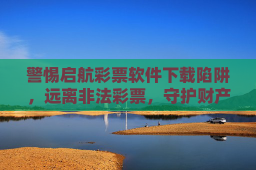 警惕启航彩票软件下载陷阱,远离非法彩票,守护财产安全,警惕启航彩票软件下载陷阱,远离非法彩票护财产安全 警惕启航彩票软件下载陷阱,远离非法彩票,守护财产安全,警惕启航彩票软件下载陷阱,远离非法彩票护财产安全
