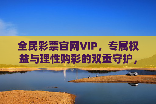 全民彩票官网VIP,专属权益与理性购彩的双重守护,全民彩票官网VIP,专属权益与理性购彩的双重守护 全民彩票官网VIP,专属权益与理性购彩的双重守护,全民彩票官网VIP,专属权益与理性购彩的双重守护