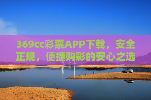 369cc彩票APP下载，安全正规，便捷购彩的安心之选，369cc彩票APP下载，安全正规便捷，安心购彩首选
