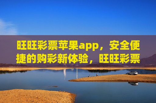 旺旺彩票苹果app，安全便捷的购彩新体验，旺旺彩票苹果app，安全便捷的购彩新体验