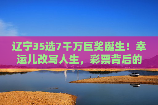 辽宁35选7千万巨奖诞生!幸运儿改写人生,彩票背后的理性与希望,辽宁35选7千万巨奖诞生,幸运儿改写人生,彩票背后的理性与希望 辽宁35选7千万巨奖诞生!幸运儿改写人生,彩票背后的理性与希望,辽宁35选7千万巨奖诞生,幸运儿改写人生,彩票背后的理性与希望