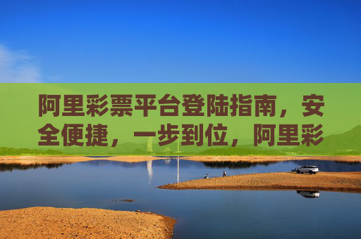 阿里彩票平台登陆指南,安全便捷,一步到位,阿里彩票平台安全便捷一步到位登陆指南 阿里彩票平台登陆指南,安全便捷,一步到位,阿里彩票平台安全便捷一步到位登陆指南